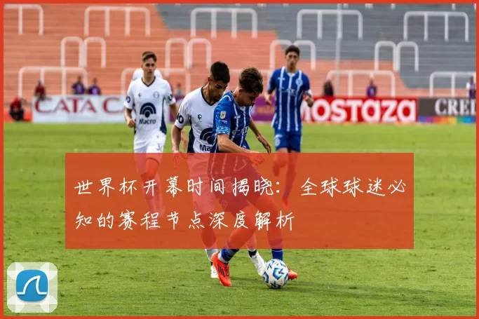 世界杯开幕时间揭晓:全球球迷必知的赛程节点深度解析