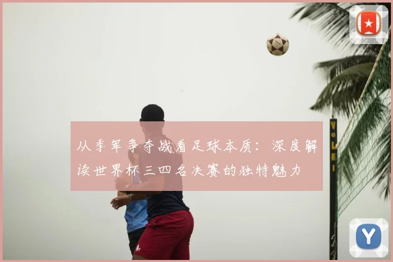 从季军争夺战看足球本质:深度解读世界杯三四名决赛的独特魅力