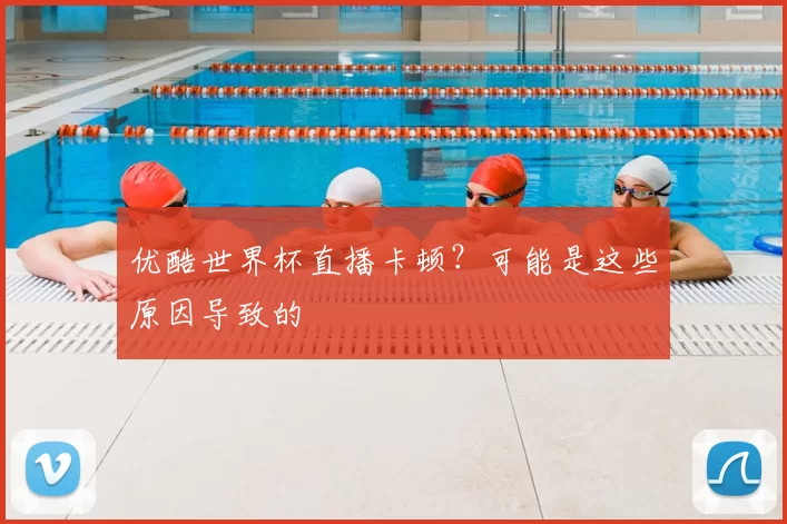 优酷世界杯直播卡顿?可能是这些原因导致的
