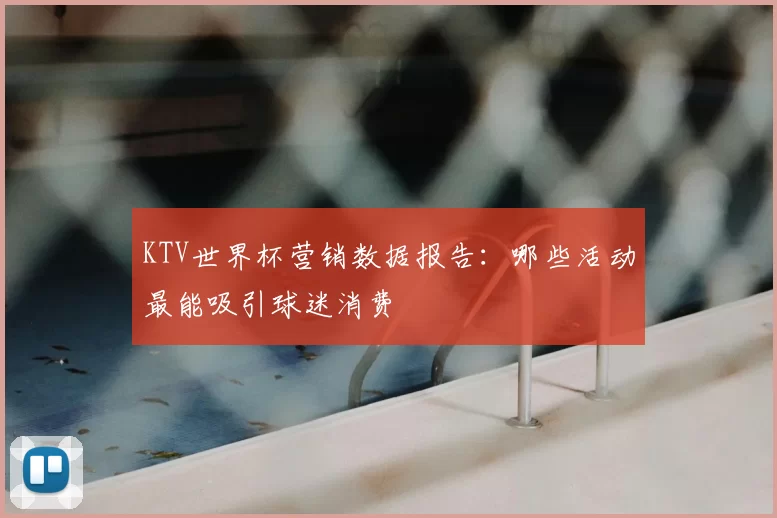 KTV世界杯营销数据报告:哪些活动最能吸引球迷消费