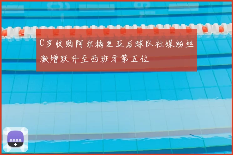 C罗收购阿尔梅里亚后球队社媒粉丝激增跃升至西班牙第五位