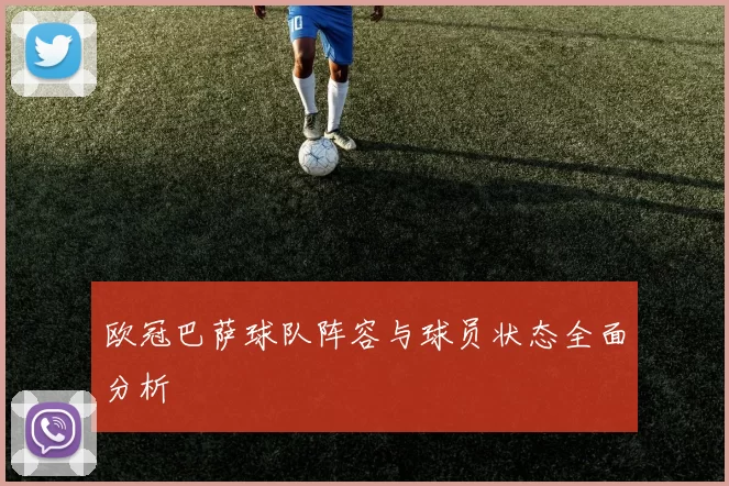 欧冠巴萨球队阵容与球员状态全面分析