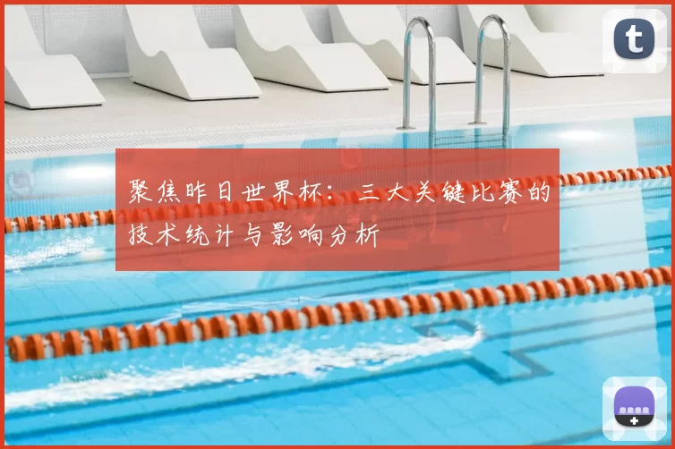 聚焦昨日世界杯:三大关键比赛的技术统计与影响分析