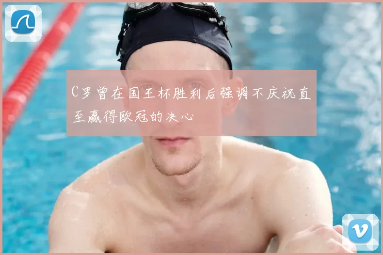 C罗曾在国王杯胜利后强调不庆祝直至赢得欧冠的决心