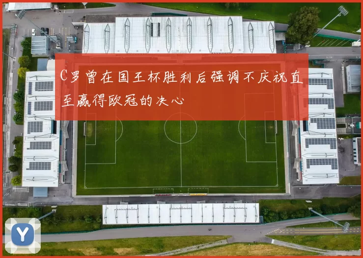 C罗曾在国王杯胜利后强调不庆祝直至赢得欧冠的决心