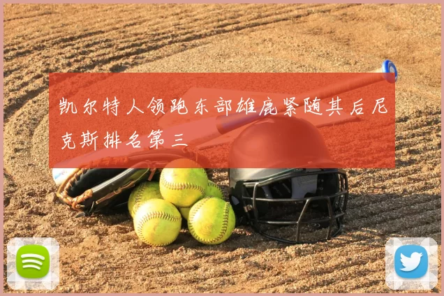 凯尔特人领跑东部雄鹿紧随其后尼克斯排名第三