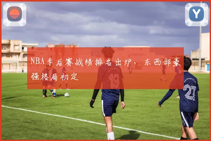 NBA季后赛战绩排名出炉，东西部豪强格局初定
