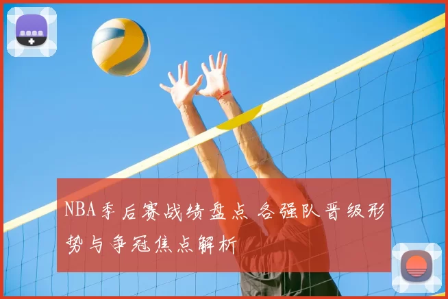 NBA季后赛战绩盘点 各强队晋级形势与争冠焦点解析