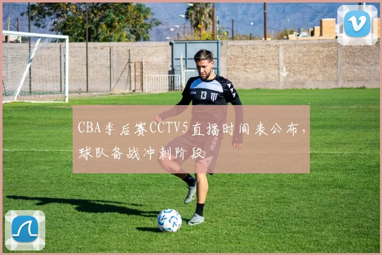 CBA季后赛CCTV5直播时间表公布，球队备战冲刺阶段