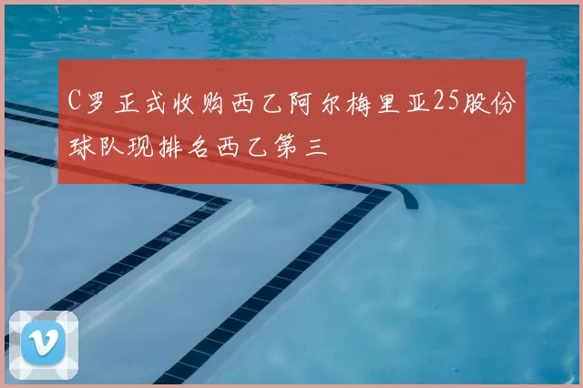 C罗正式收购西乙阿尔梅里亚25股份球队现排名西乙第三