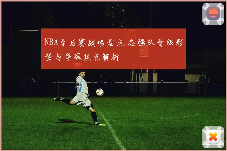 NBA季后赛战绩盘点 各强队晋级形势与争冠焦点解析