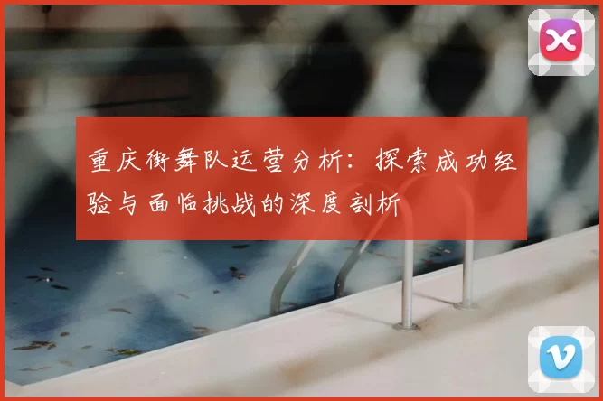 重庆街舞队运营分析:探索成功经验与面临挑战的深度剖析