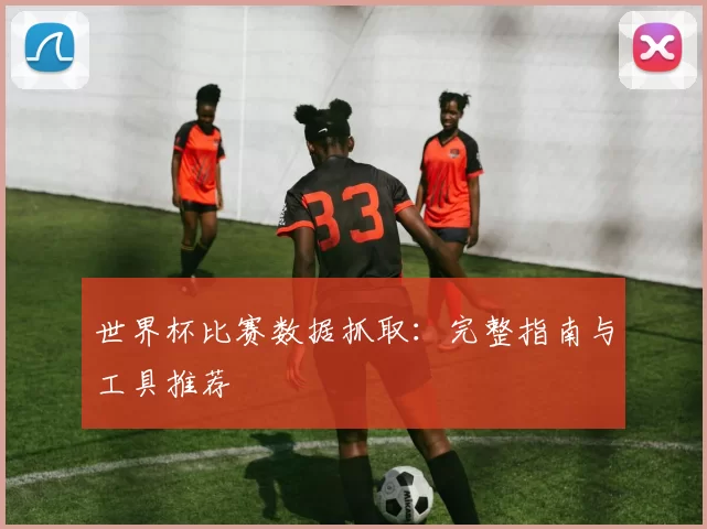 世界杯比赛数据抓取：完整指南与工具推荐