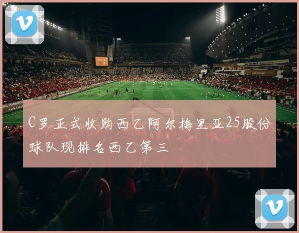 C罗正式收购西乙阿尔梅里亚25股份球队现排名西乙第三
