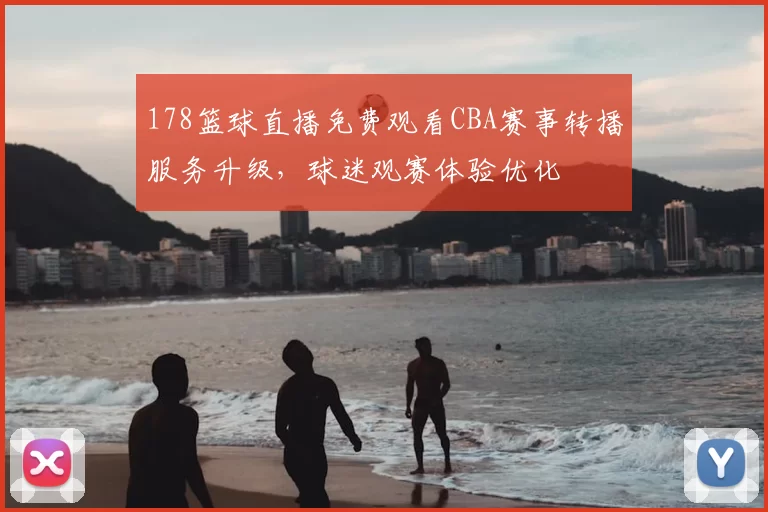 178篮球直播免费观看CBA赛事转播服务升级,球迷观赛体验优化