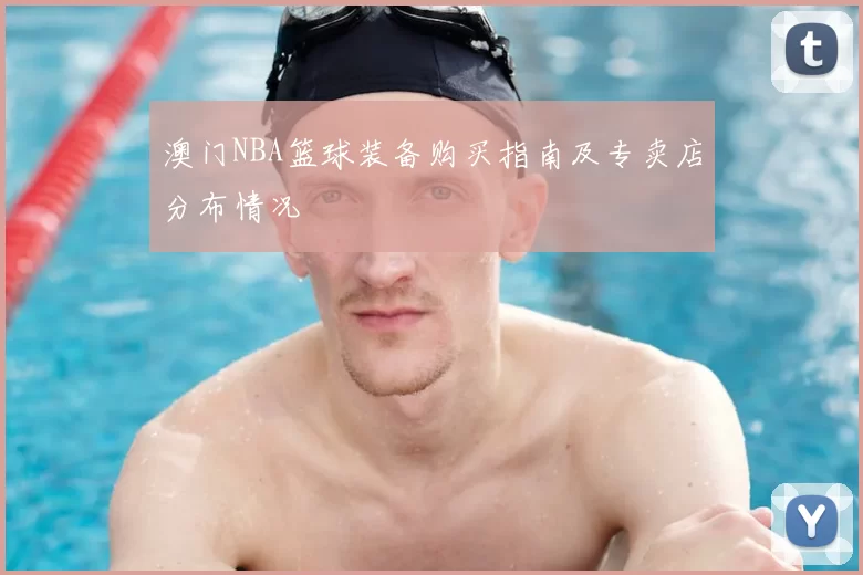 澳门NBA篮球装备购买指南及专卖店分布情况