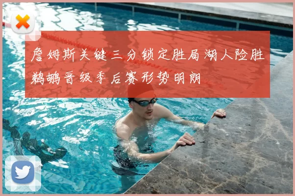 詹姆斯关键三分锁定胜局湖人险胜鹈鹕晋级季后赛形势明朗