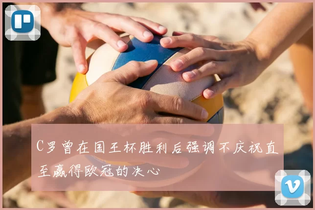 C罗曾在国王杯胜利后强调不庆祝直至赢得欧冠的决心