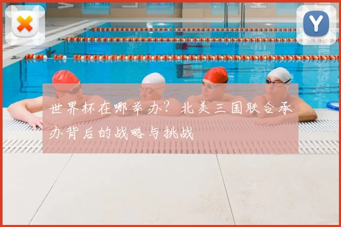 世界杯在哪举办?北美三国联合承办背后的战略与挑战