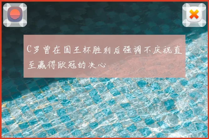 C罗曾在国王杯胜利后强调不庆祝直至赢得欧冠的决心