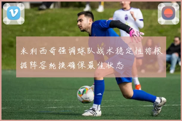 米利西奇强调球队战术稳定性将根据阵容轮换确保最佳状态
