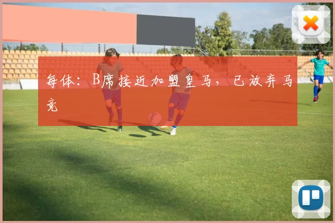 每体:B席接近加盟皇马,已放弃马竞