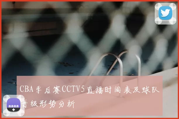 CBA季后赛CCTV5直播时间表及球队晋级形势分析