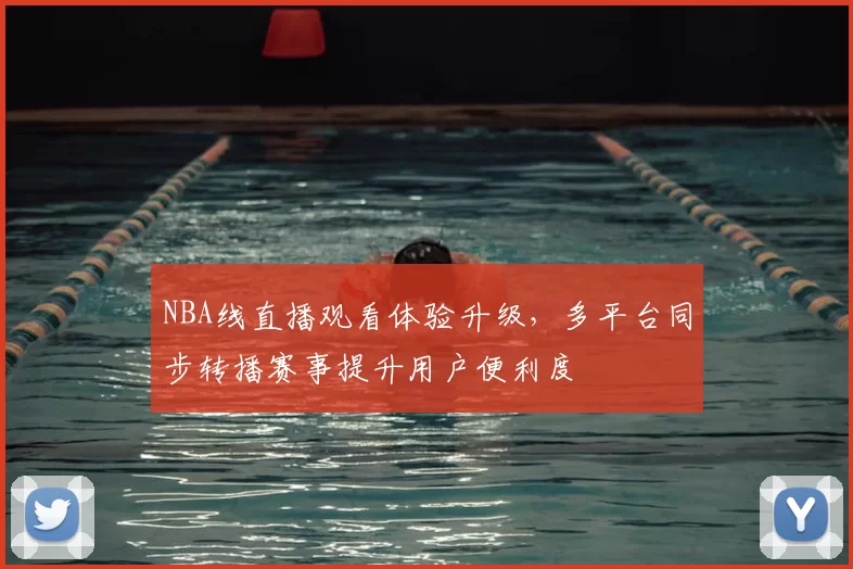 NBA线直播观看体验升级,多平台同步转播赛事提升用户便利度