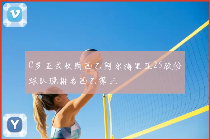 C罗正式收购西乙阿尔梅里亚25股份球队现排名西乙第三