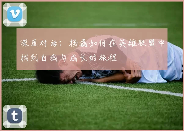深度对话：杨磊如何在英雄联盟中找到自我与成长的旅程
