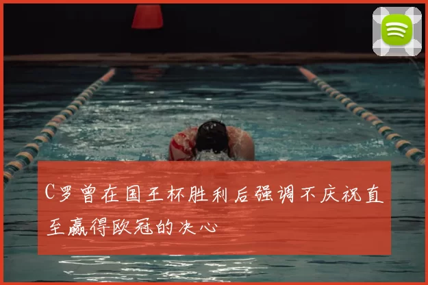 C罗曾在国王杯胜利后强调不庆祝直至赢得欧冠的决心