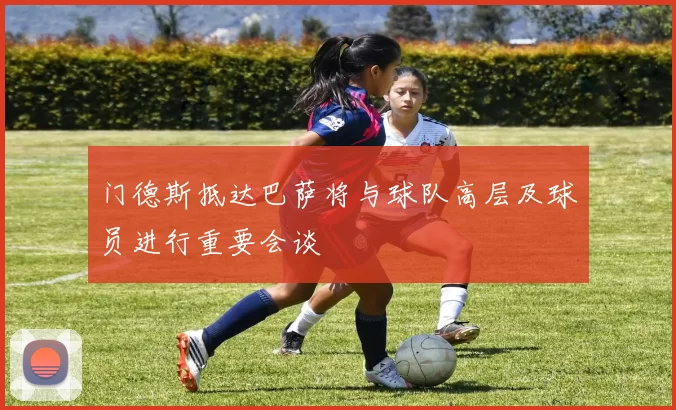 门德斯抵达巴萨将与球队高层及球员进行重要会谈