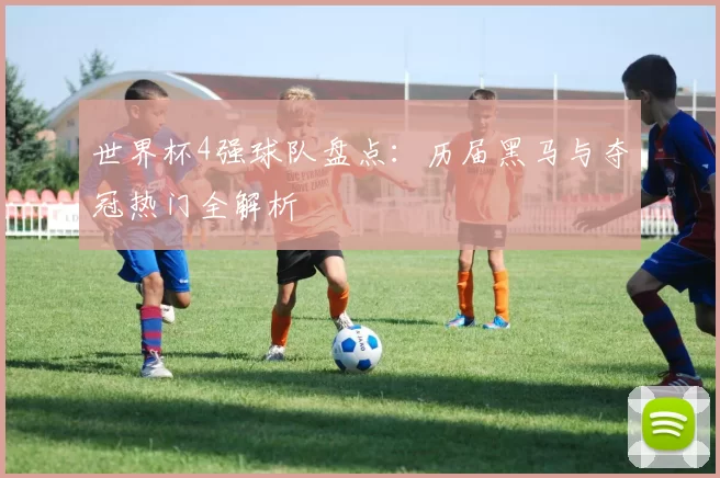 世界杯4强球队盘点：历届黑马与夺冠热门全解析