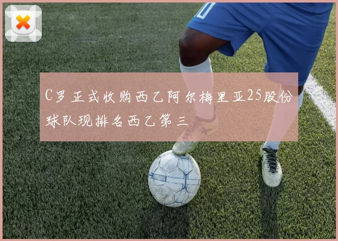 C罗正式收购西乙阿尔梅里亚25股份球队现排名西乙第三
