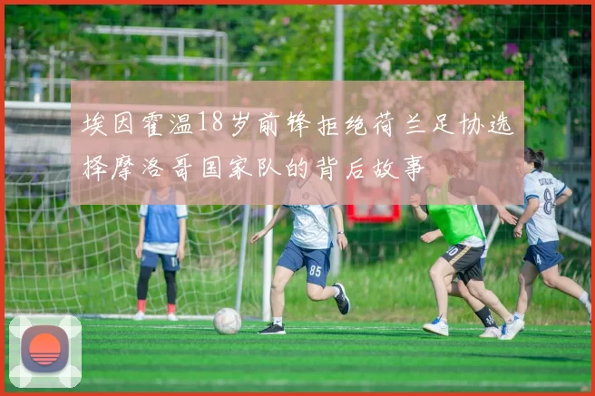 埃因霍温18岁前锋拒绝荷兰足协选择摩洛哥国家队的背后故事