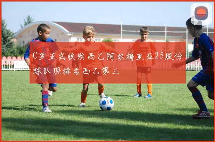 C罗正式收购西乙阿尔梅里亚25股份球队现排名西乙第三