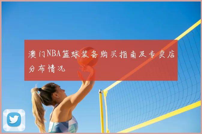 澳门NBA篮球装备购买指南及专卖店分布情况