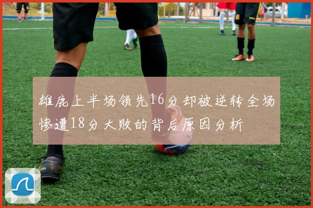 雄鹿上半场领先16分却被逆转全场惨遭18分大败的背后原因分析