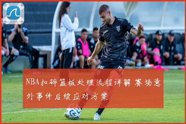 NBA扣碎篮板处理流程详解 赛场意外事件后续应对方案