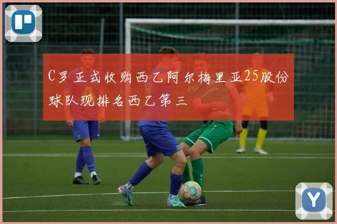 C罗正式收购西乙阿尔梅里亚25股份球队现排名西乙第三