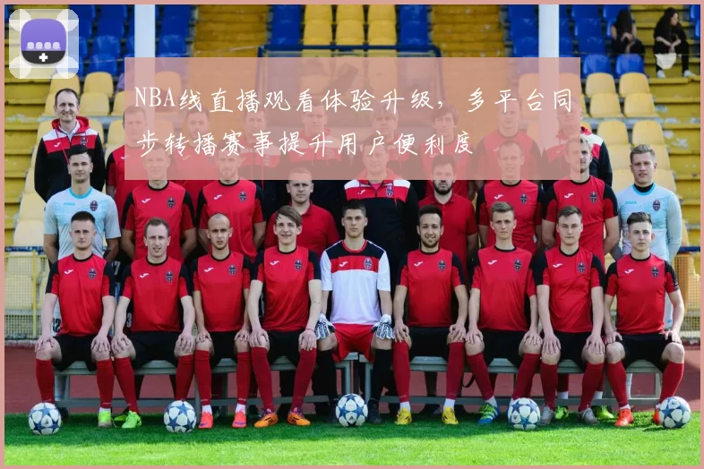 NBA线直播观看体验升级，多平台同步转播赛事提升用户便利度