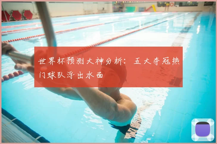 世界杯预测大神分析：五大夺冠热门球队浮出水面