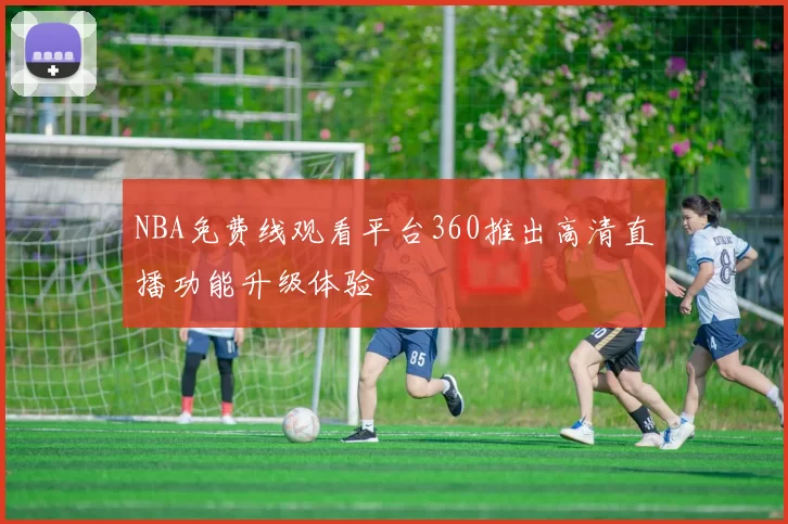 NBA免费线观看平台360推出高清直播功能升级体验