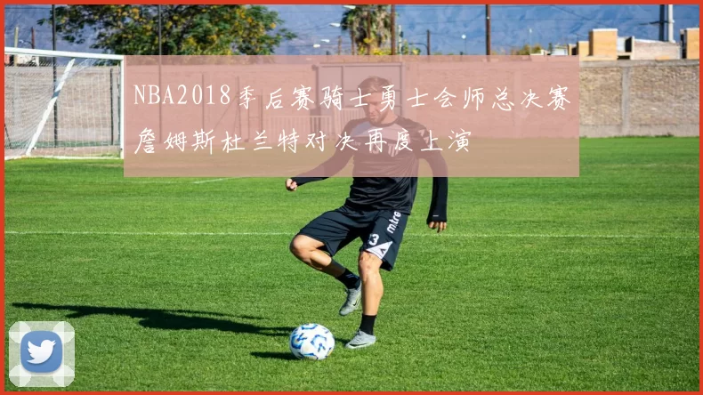NBA2018季后赛骑士勇士会师总决赛詹姆斯杜兰特对决再度上演