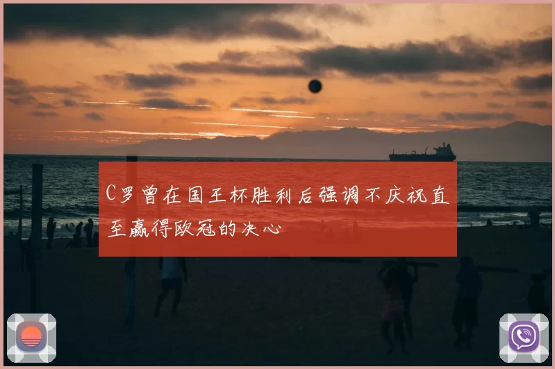C罗曾在国王杯胜利后强调不庆祝直至赢得欧冠的决心