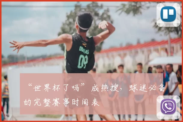 “世界杯了吗”成热搜,球迷必备的完整赛事时间表