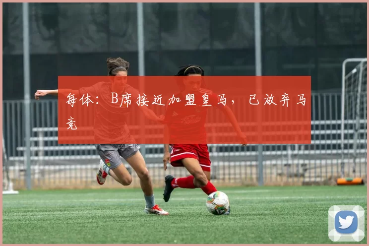 每体:B席接近加盟皇马,已放弃马竞