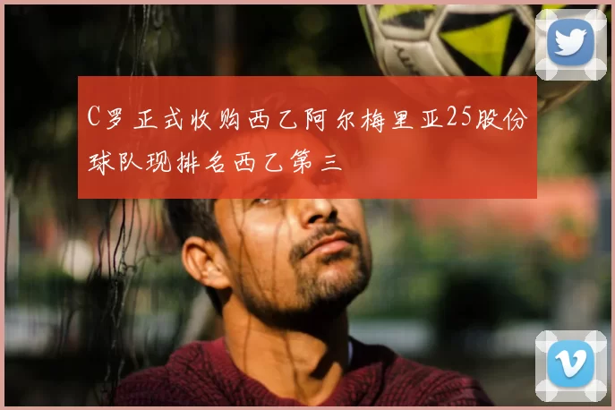 C罗正式收购西乙阿尔梅里亚25股份球队现排名西乙第三
