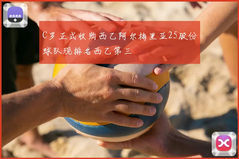 C罗正式收购西乙阿尔梅里亚25股份球队现排名西乙第三