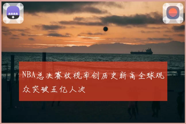 NBA总决赛收视率创历史新高全球观众突破五亿人次